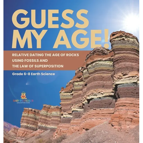 Guess My Age! Relative Dating the Age of Rocks using Fossils and the Law of Superposition Grade 6-8 Earth Science - Hardcover