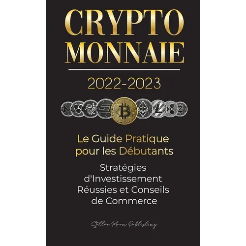 Crypto-Monnaie 2022-2023 - Le Guide Pratique pour les Débutants - Stratégies d'Investissement Réussies et Conseils de Commerce (Bitcoin, Ethereum, Rip