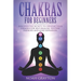Chakras For Beginners: Discover the Secrets to Opening Your Chakras For Self-Healing, Positive Energies and Mind Expansion