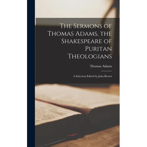 The Sermons of Thomas Adams, the Shakespeare of Puritan Theologians; a Selection Edited by John Brown