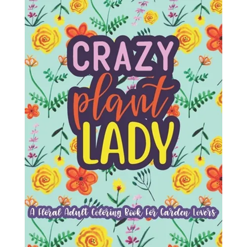Crazy Plant Lady: A Floral Adult Coloring Book For Garden Lovers: 35 Unique One Sided Designs With Large Print Gardening Quotes