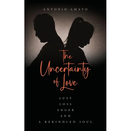 The Uncertainty of Love: Lust, Loss, Anger and a Rekindled Soul: Lust Loss Anger and a Rekindled Soul