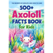500+ Axolotl Facts Book for Kids: The Secrets of Axolotl and How to Care: Awesome Facts about Axolotl