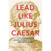 Lead Like Julius Caesar: Timeless Leadership Lessons from History's Most Influential Leader