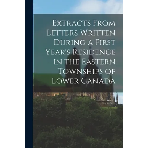 Extracts From Letters Written During a First Year's Residence in the Eastern Townships of Lower Canada [microform]