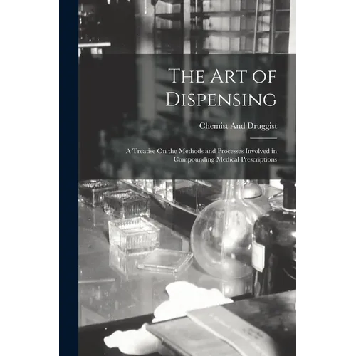 The Art of Dispensing: A Treatise On the Methods and Processes Involved in Compounding Medical Prescriptions