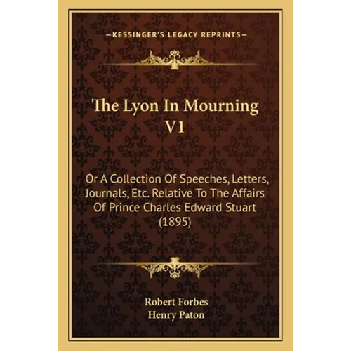 The Lyon In Mourning V1: Or A Collection Of Speeches, Letters, Journals, Etc. Relative To The Affairs Of Prince Charles Edward Stuart (1895)