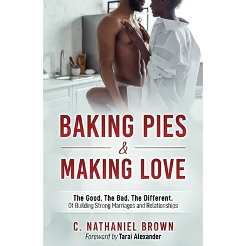 Baking Pies and Making Love: The Good. The Bad. The Different. Of Building Strong Marriages and Relationships