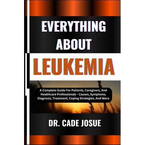 Everything about Leukemia: A Complete Guide For Patients, Caregivers, And Healthcare Professionals - Causes, Symptoms, Diagnosis, Treatment, Copi