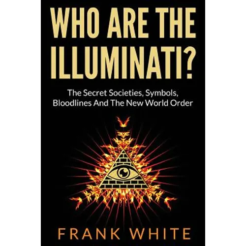 Who Are The Illuminati? The Secret Societies, Symbols, Bloodlines and The New World Order