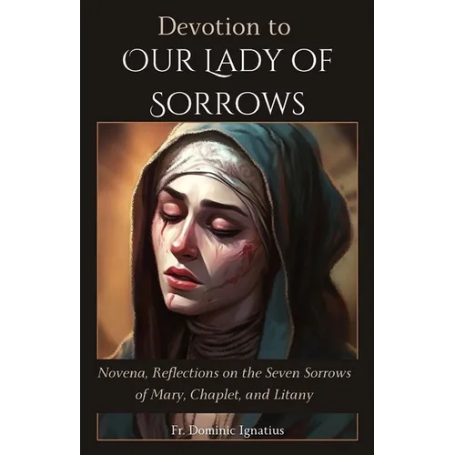 Devotion to Our Lady of Sorrows: Novena, Reflections on the Seven Sorrows of Mary, Chaplet, and Litany