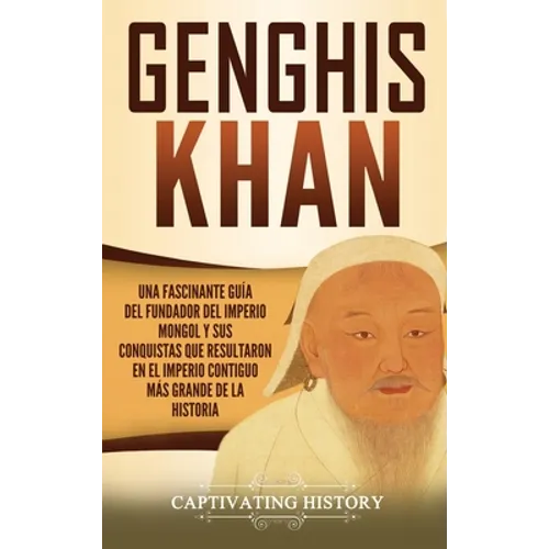 Genghis Khan: Una fascinante guía del fundador del Imperio mongol y sus conquistas que resultaron en el imperio contiguo más grande de la historia