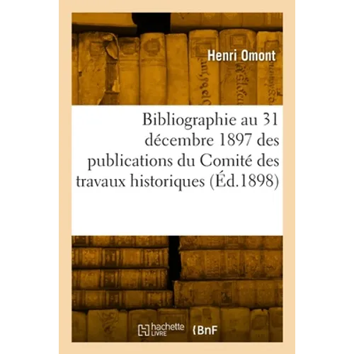 Bibliographie Au 31 Décembre 1897 Des Publications Du Comité Des Travaux Historiques: Et Scientifiques, Missions, Bibliothèques, Archives