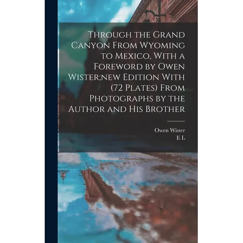 Through the Grand Canyon From Wyoming to Mexico, With a Foreword by Owen Wister;new Edition With (72 Plates) From Photographs by the Author and his Br