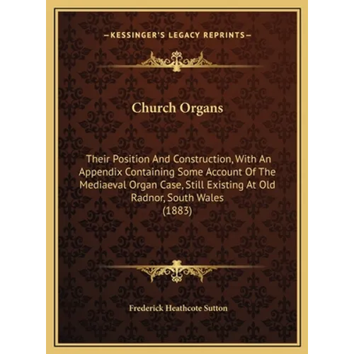 Church Organs: Their Position And Construction, With An Appendix Containing Some Account Of The Mediaeval Organ Case, Still Existing