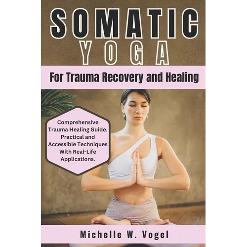 Somatic Yoga for Trauma Recovery and Healing: Healing the Body, Calming the Mind; Harness the Power of Mind-Body Connection to Overcome Past Pain and