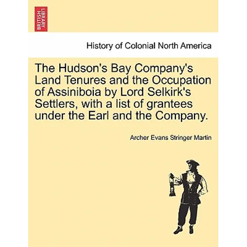 The Hudson's Bay Company's Land Tenures and the Occupation of Assiniboia by Lord Selkirk's Settlers, with a List of Grantees Under the Earl and the Co
