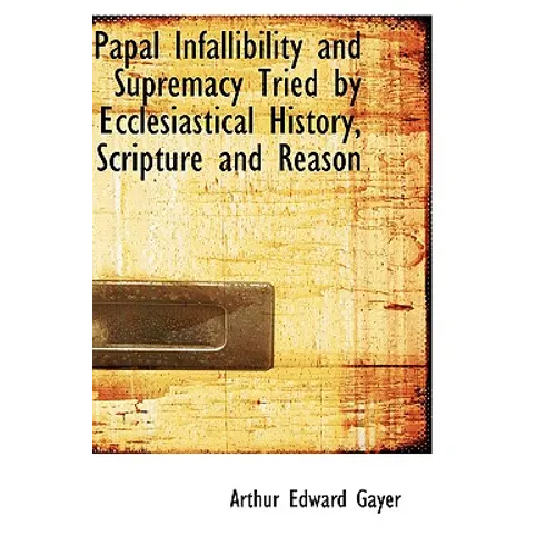 Papal Infallibility and Supremacy Tried by Ecclesiastical History, Scripture and Reason