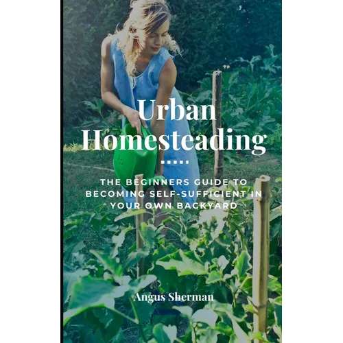Urban Homesteading: The Beginner's Guide to Becoming Self-Sufficient in Your Own Backyard - Paperback