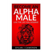 Alpha Male: How to become more confident, successful, attract women and live the life you deserve.