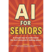 AI for Seniors: A Friendly Guide to the Future You're Already Living In: Understand Artificial Intelligence Without the Jargon-Smart Tips for Everyday