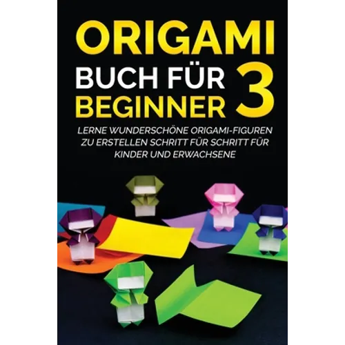Origami Buch für Beginner 3: Lerne wunderschöne Origami-Figuren zu erstellen Schritt für Schritt für Kinder und Erwachsene