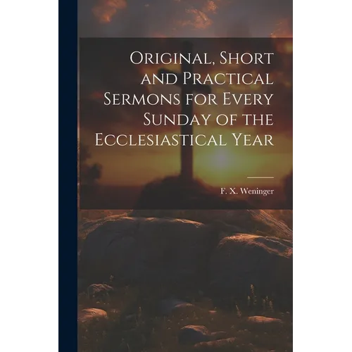 Original, Short and Practical Sermons for Every Sunday of the Ecclesiastical Year