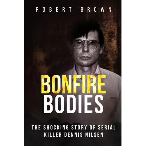 Bonfire Bodies: The Shocking Story of Serial Killer Dennis Nilsen