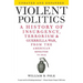 Violent Politics: A History of Insurgency, Terrorism, and Guerrilla War, from the American Revolution to Iraq