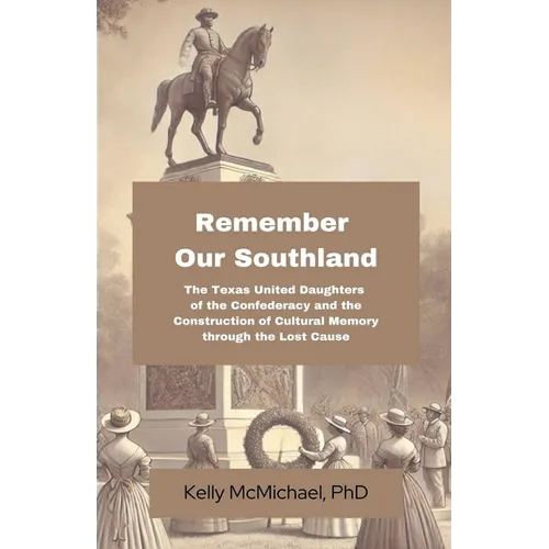 Remember our Southland: The Texas United Daughters of the Confederacy and the Construction of Cultural Memory through the Lost Cause
