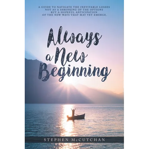 Always a New Beginning: a guide to navigate the inevitable losses not as a shrinking of the options but a hopeful anticipation of the new ways