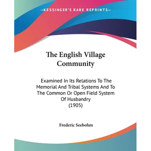 The English Village Community: Examined In Its Relations To The Memorial And Tribal Systems And To The Common Or Open Field System Of Husbandry (1905)