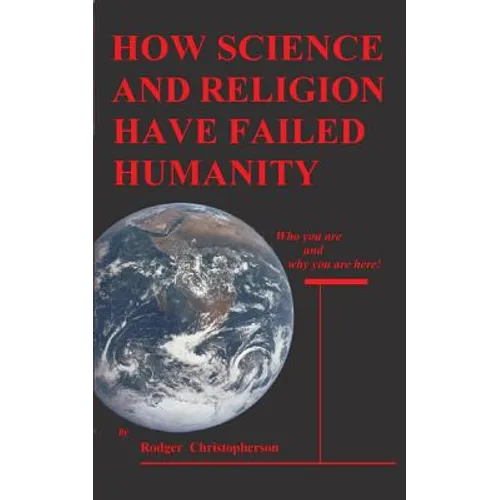HOW SCIENCE and RELIGION HAVE FAILED HUMANITY: Who You Are and Why You Are Here