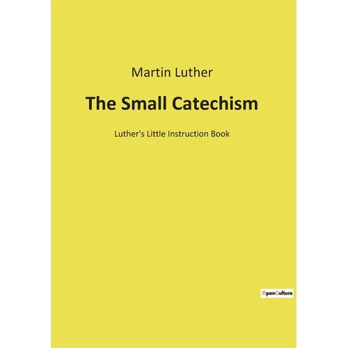 The Small Catechism: Luther's Little Instruction Book