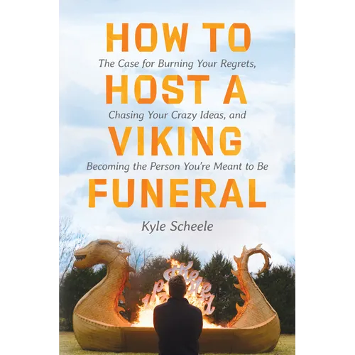 How to Host a Viking Funeral: The Case for Burning Your Regrets, Chasing Your Crazy Ideas, and Becoming the Person You're Meant to Be