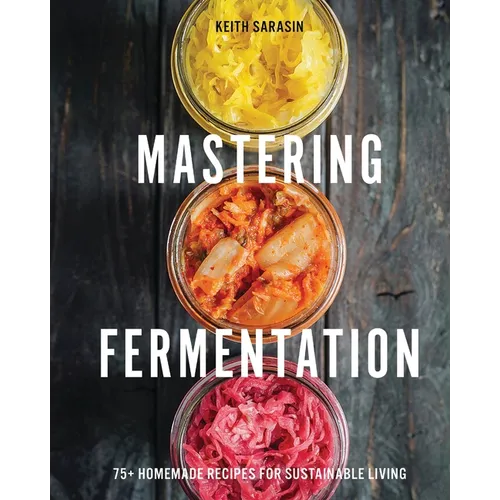 Mastering Fermentation: 75+ Homemade Recipes for Sustainable Living