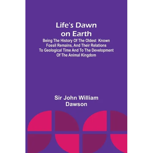 Life's Dawn on Earth: Being the history of the oldest known fossil remains, and their relations to geological time and to the development of
