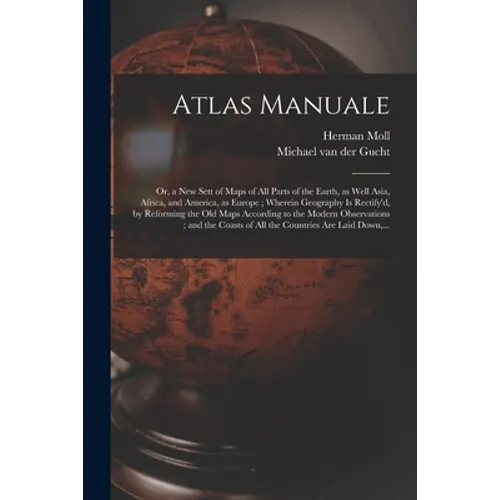 Atlas Manuale: or, a New Sett of Maps of All Parts of the Earth, as Well Asia, Africa, and America, as Europe; Wherein Geography is R