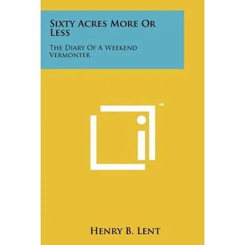 Sixty Acres More or Less: The Diary of a Weekend Vermonter