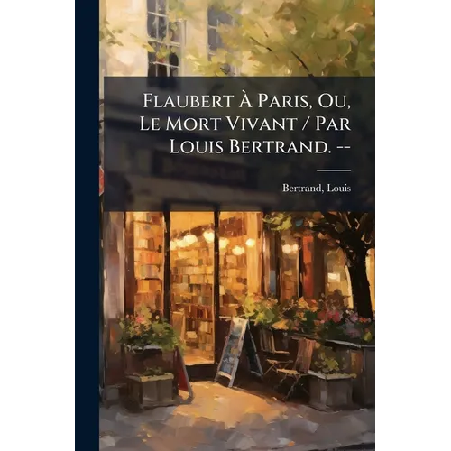 Flaubert À Paris, Ou, Le Mort Vivant / Par Louis Bertrand. --