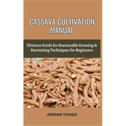 Cassava Cultivation Manual: Ultimate Guide For Sustainable Growing & Harvesting Techniques For Beginners