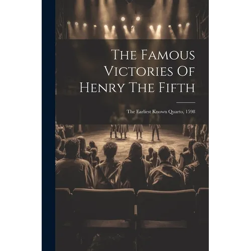 The Famous Victories Of Henry The Fifth: The Earliest Known Quarto, 1598