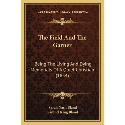 The Field And The Garner: Being The Living And Dying Memorials Of A Quiet Christian (1854)