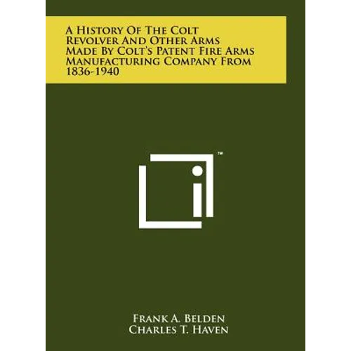 A History Of The Colt Revolver And Other Arms Made By Colt's Patent Fire Arms Manufacturing Company From 1836-1940