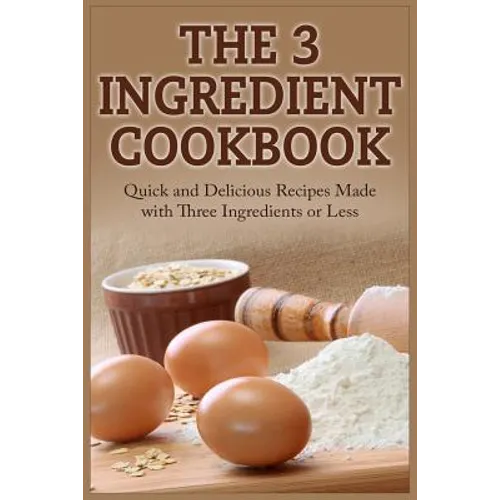 The 3 Ingredient Cookbook: Quick and Delicious Recipes Made with Three Ingredients or Less
