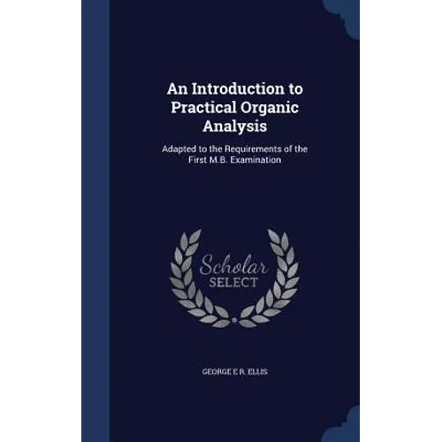 An Introduction to Practical Organic Analysis: Adapted to the Requirements of the First M.B. Examination