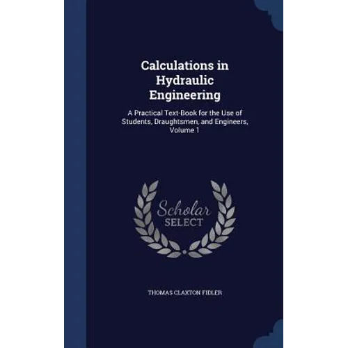Calculations in Hydraulic Engineering: A Practical Text-Book for the Use of Students, Draughtsmen, and Engineers, Volume 1