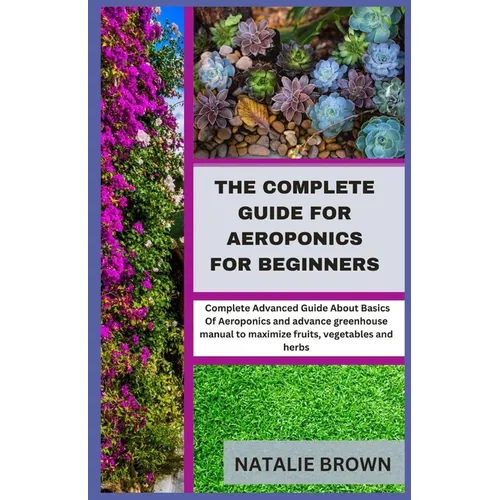 The Complete Guide For Aeroponics for Beginners: Complete Advanced Guide About Basics Of Aeroponics and advance greenhouse manual to maximize fruits,