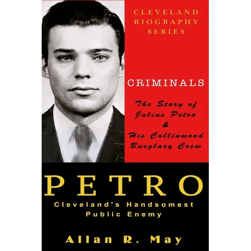 PETRO - Cleveland's Handsomest Public Enemy: The Story of Julius Petro and His Collinwood Burglary Crew
