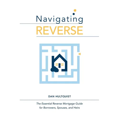 Navigating Reverse: The Essential Reverse Mortgage Guide for Borrowers, Spouses, and Heirs